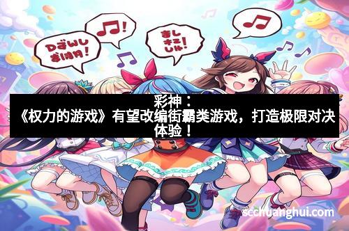 彩神：《权力的游戏》有望改编街霸类游戏，打造极限对决体验！