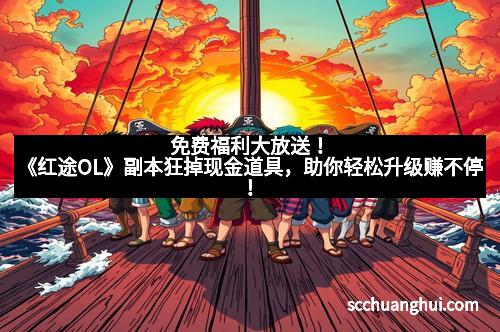 免费福利大放送！《红途OL》副本狂掉现金道具，助你轻松升级赚不停！