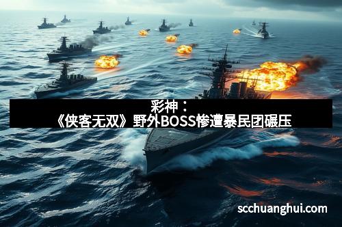 彩神：《侠客无双》野外BOSS惨遭暴民团碾压